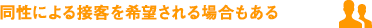 同性による接客を希望される場合もある