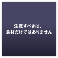 注意すべきは食材だけではありません